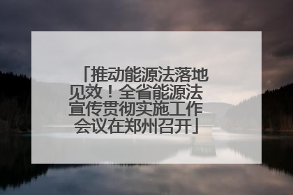推动能源法落地见效！全省能源法宣传贯彻实施工作会议在郑州召开