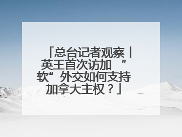 总台记者观察丨英王首次访加 “软”外交如何支持加拿大主权？