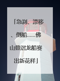 急刹、漂移、倒船……佛山叠滘龙船赛出新花样