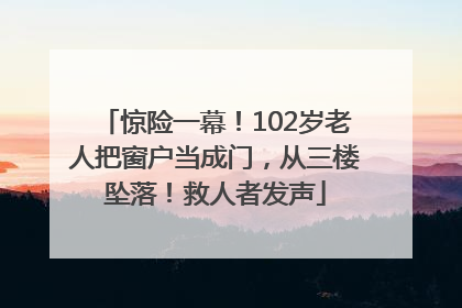 惊险一幕！102岁老人把窗户当成门，从三楼坠落！救人者发声