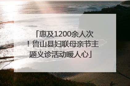 惠及1200余人次！鲁山县妇联母亲节主题义诊活动暖人心