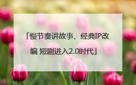 慢节奏讲故事、经典IP改编 短剧进入2.0时代