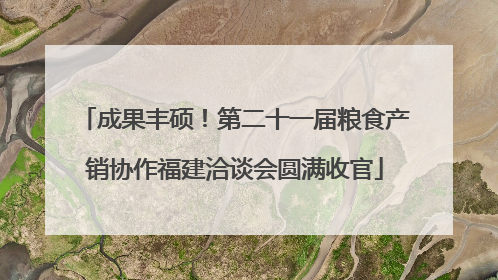 成果丰硕！第二十一届粮食产销协作福建洽谈会圆满收官