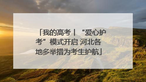 我的高考丨“爱心护考”模式开启 河北各地多举措为考生护航