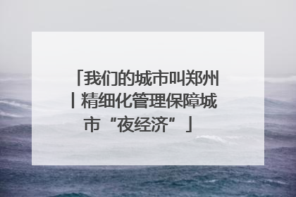 我们的城市叫郑州丨精细化管理保障城市“夜经济”