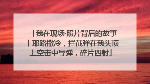 我在现场·照片背后的故事丨耶路撒冷，拦截弹在我头顶上空击中导弹，碎片四射