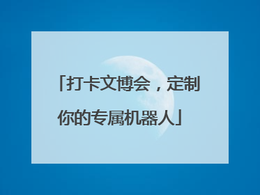 打卡文博会，定制你的专属机器人