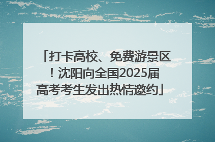 打卡高校、免费游景区！沈阳向全国2025届高考考生发出热情邀约
