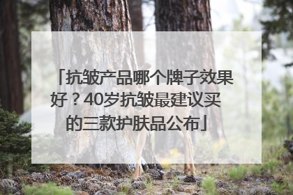 抗皱产品哪个牌子效果好？40岁抗皱最建议买的三款护肤品公布