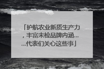护航农业新质生产力，丰富未检品牌内涵……代表们关心这些事