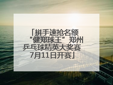 拼手速抢名额 “健郑球王”郑州乒乓球精英大奖赛7月11日开赛