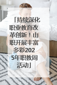持续深化职业教育改革创新！山职开展丰富多彩2025年职教周活动