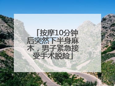 按摩10分钟后突然下半身麻木，男子紧急接受手术脱险