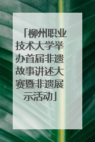 柳州职业技术大学举办首届非遗故事讲述大赛暨非遗展示活动