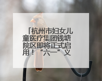 杭州市妇女儿童医疗集团钱塘院区即将正式启用！“六一”义诊活动来啦