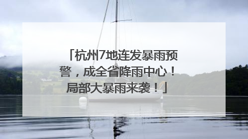 杭州7地连发暴雨预警，成全省降雨中心！局部大暴雨来袭！