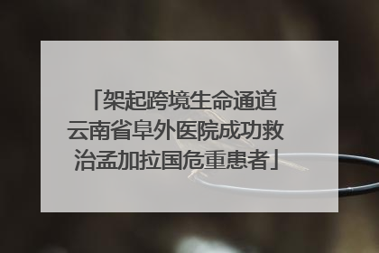 架起跨境生命通道 云南省阜外医院成功救治孟加拉国危重患者