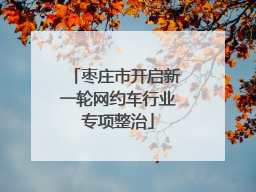 枣庄市开启新一轮网约车行业专项整治