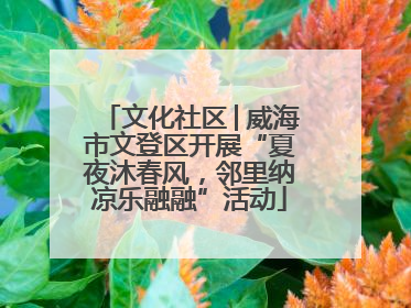 文化社区│威海市文登区开展“夏夜沐春风，邻里纳凉乐融融”活动