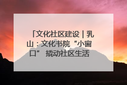 文化社区建设｜乳山：文化书院“小窗口” 撬动社区生活“大幸福”