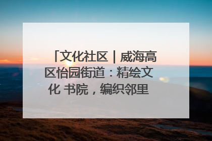 文化社区｜威海高区怡园街道：精绘文化 书院，编织邻里和谐的文化纽带