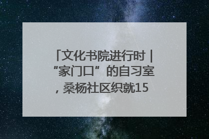 文化书院进行时｜“家门口”的自习室，桑杨社区织就15分钟学习生活圈