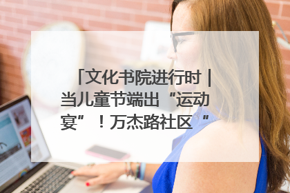 文化书院进行时｜当儿童节端出“运动宴”！万杰路社区“玩”出亲子新花样