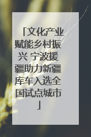 文化产业赋能乡村振兴 宁波援疆助力新疆库车入选全国试点城市