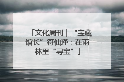 文化周刊｜“宝藏馆长”符仙瑾：在雨林里“寻宝”