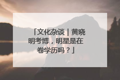 文化杂谈｜黄晓明考博，明星是在卷学历吗？