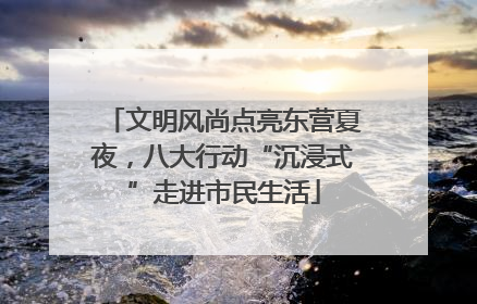 文明风尚点亮东营夏夜，八大行动“沉浸式”走进市民生活