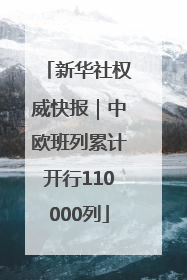 新华社权威快报｜中欧班列累计开行110000列