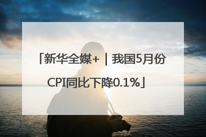 新华全媒+｜我国5月份CPI同比下降0.1%