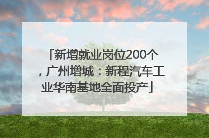 新增就业岗位200个，广州增城：新程汽车工业华南基地全面投产