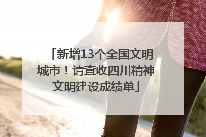 新增13个全国文明城市！请查收四川精神文明建设成绩单