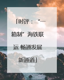 时评：“一箱制”海铁联运 畅通发展新通道