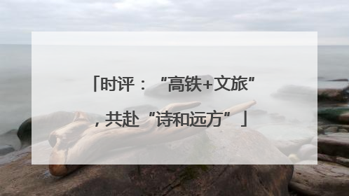 时评：“高铁+文旅”，共赴“诗和远方”