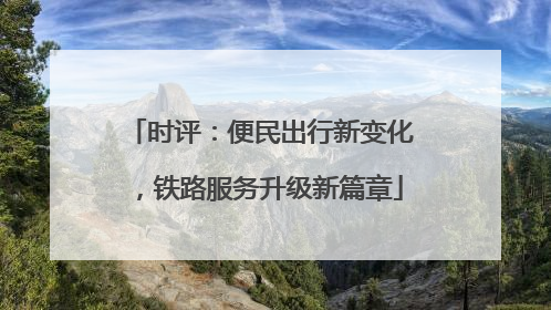 时评：便民出行新变化，铁路服务升级新篇章