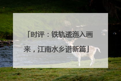 时评：铁轨逶迤入画来，江南水乡谱新篇