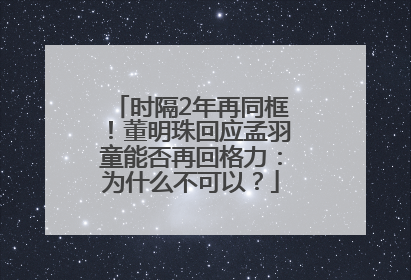 时隔2年再同框！董明珠回应孟羽童能否再回格力：为什么不可以？