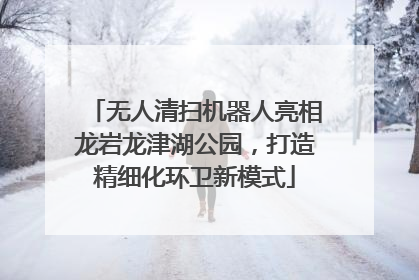 无人清扫机器人亮相龙岩龙津湖公园，打造精细化环卫新模式