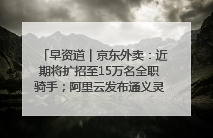 早资道｜京东外卖：近期将扩招至15万名全职骑手；阿里云发布通义灵码AI IDE