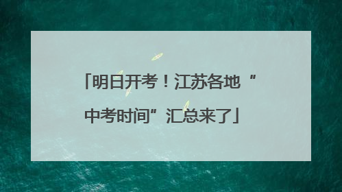 明日开考！江苏各地“中考时间”汇总来了