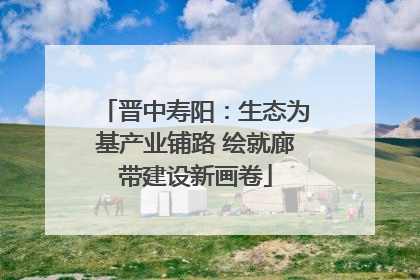 晋中寿阳：生态为基产业铺路 绘就廊带建设新画卷