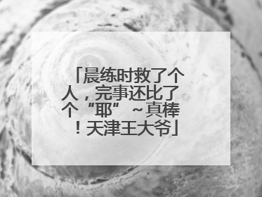 晨练时救了个人，完事还比了个“耶”～真棒！天津王大爷