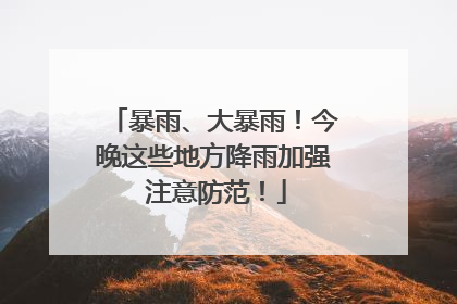 暴雨、大暴雨！今晚这些地方降雨加强 注意防范！