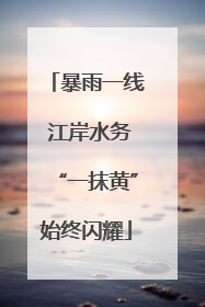 暴雨一线 江岸水务“一抹黄”始终闪耀