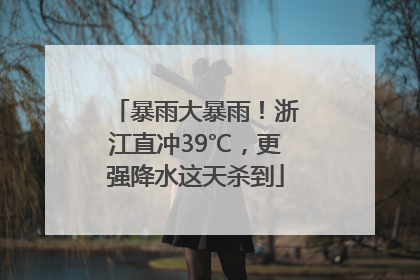 暴雨大暴雨！浙江直冲39℃，更强降水这天杀到