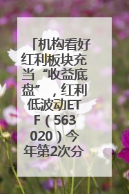 机构看好红利板块充当“收益底盘”，红利低波动ETF（563020）今年第2次分红来了