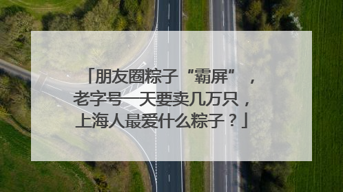 朋友圈粽子“霸屏”，老字号一天要卖几万只，上海人最爱什么粽子？